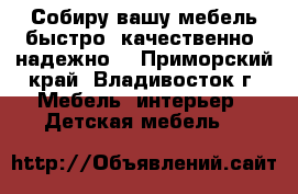 Собиру вашу мебель быстро, качественно, надежно! - Приморский край, Владивосток г. Мебель, интерьер » Детская мебель   